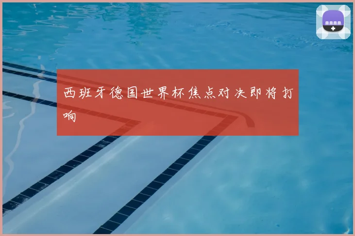 西班牙德国世界杯焦点对决即将打响