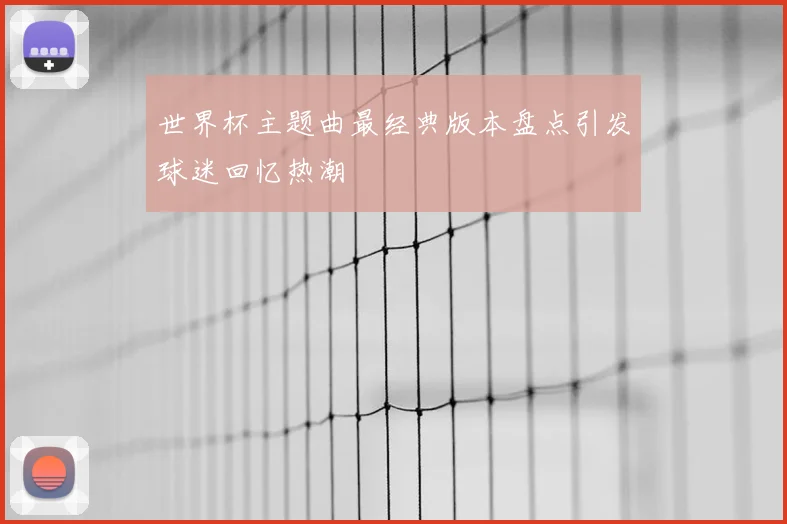 世界杯主题曲最经典版本盘点引发球迷回忆热潮