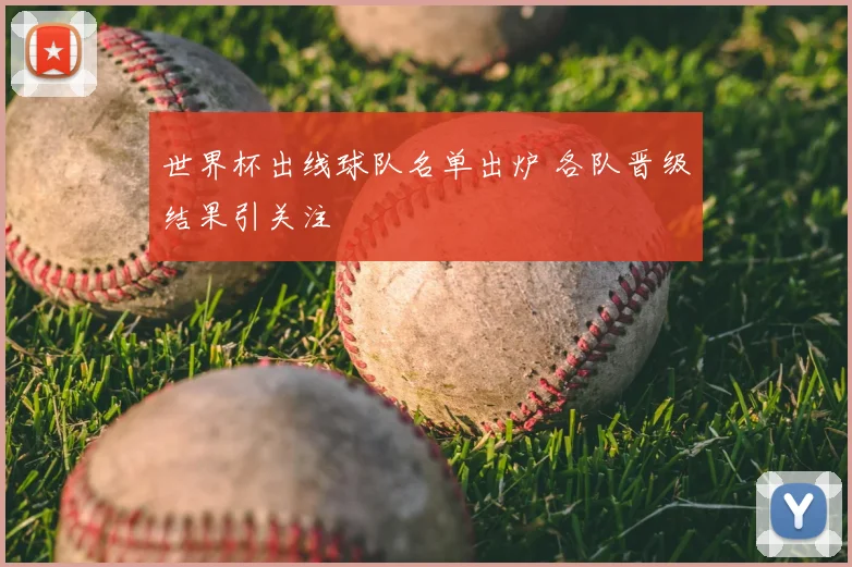 世界杯出线球队名单出炉 各队晋级结果引关注