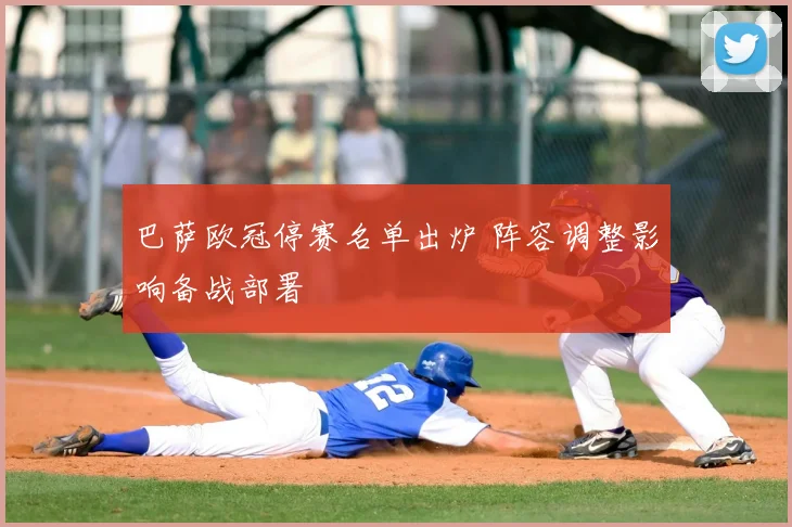 巴萨欧冠停赛名单出炉 阵容调整影响备战部署