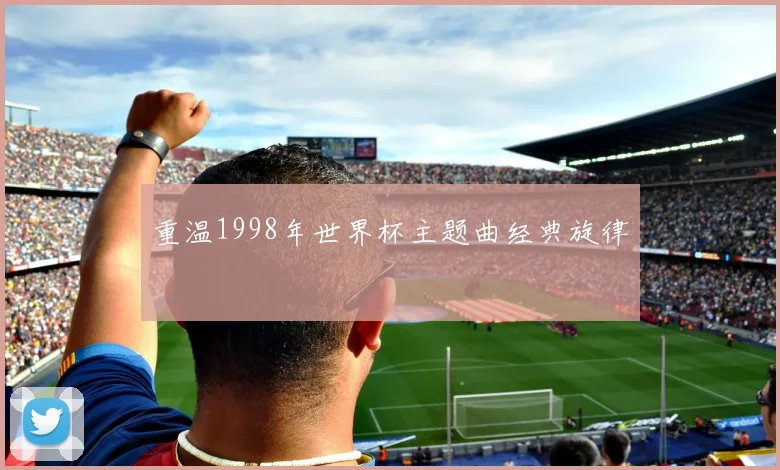 重温1998年世界杯主题曲经典旋律
