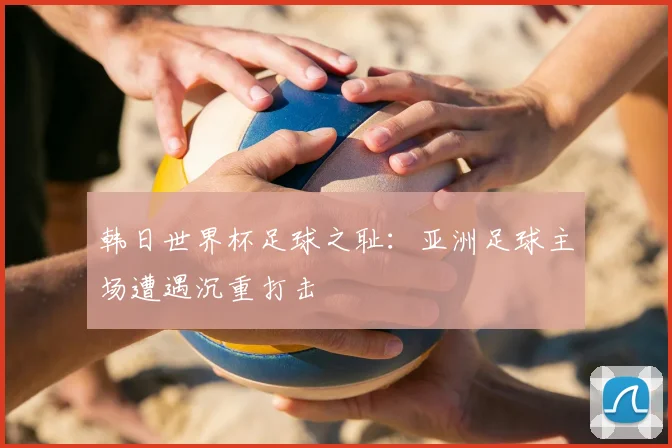 韩日世界杯足球之耻:亚洲足球主场遭遇沉重打击
