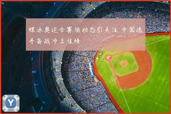 蝶泳奥运会赛场动态引关注 中国选手备战冲击佳绩