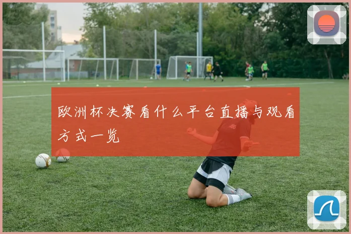 欧洲杯决赛看什么平台直播与观看方式一览