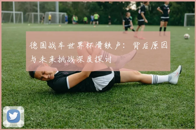 德国战车世界杯滑铁卢：背后原因与未来挑战深度探讨