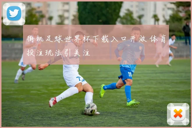 街机足球世界杯下载入口开放 体育投注玩法引关注
