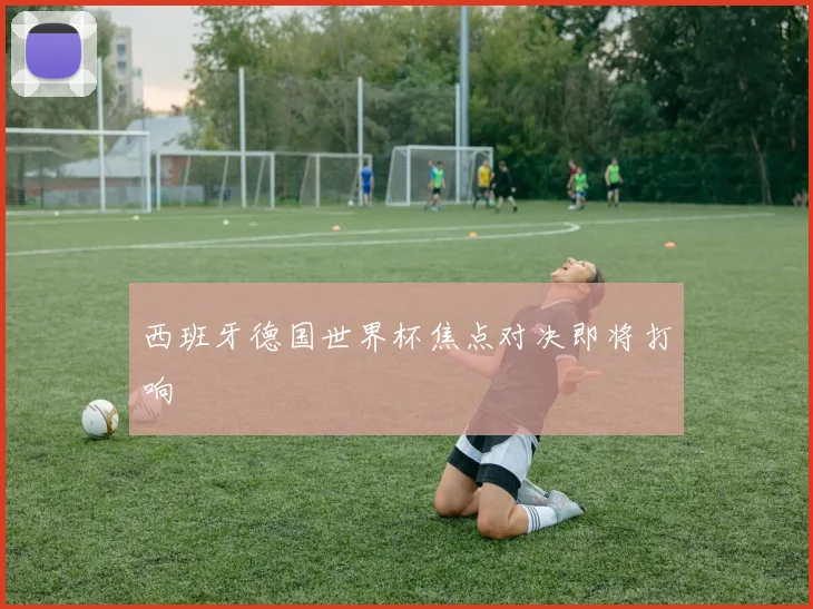 西班牙德国世界杯焦点对决即将打响