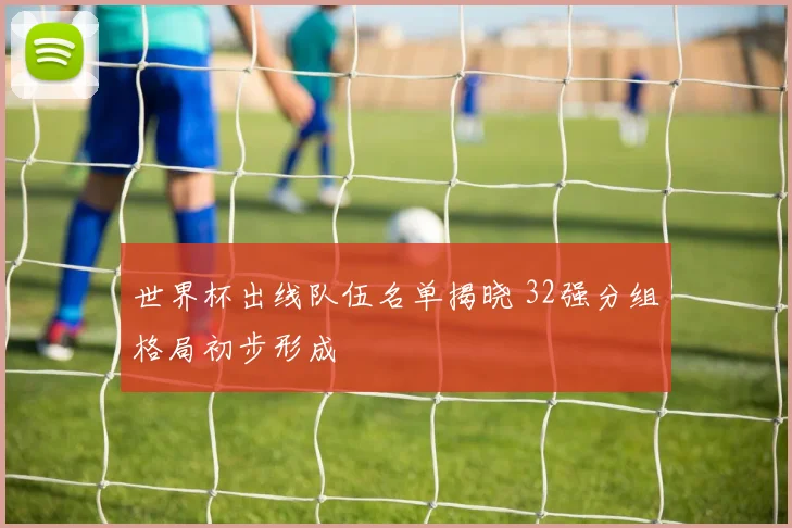 世界杯出线队伍名单揭晓 32强分组格局初步形成