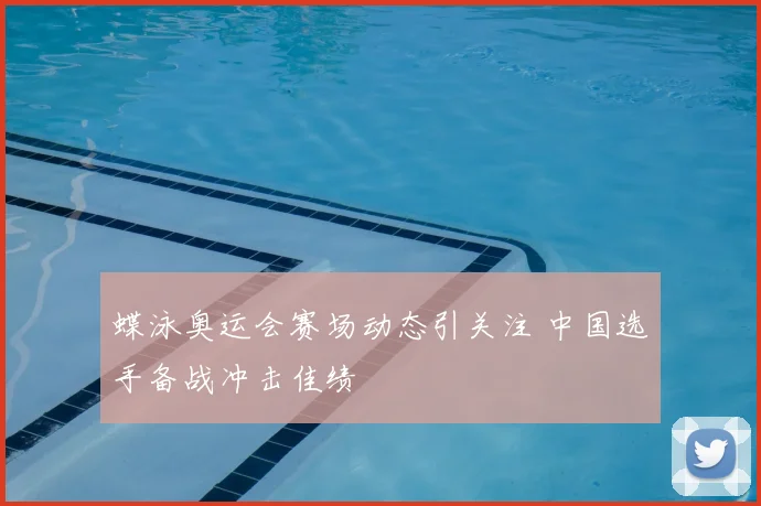 蝶泳奥运会赛场动态引关注 中国选手备战冲击佳绩
